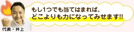 もし1つでも当てはまれば、どこよりも力になってみせます!!