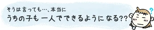 うちの子も一人でできるようになる？？