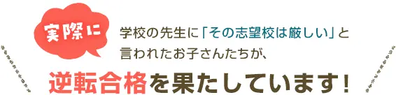 実際に、学校の先生に「その志望校は厳しい」と言われたお子さんたちが、逆転合格を果たしています!