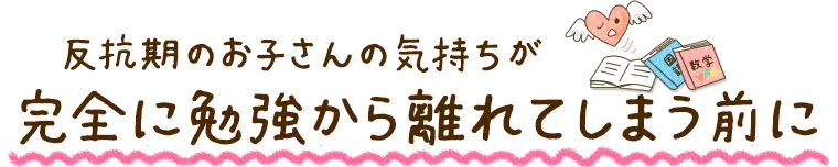 反抗期のお子さんの気持ちが完全に勉強から離れてしまう前に